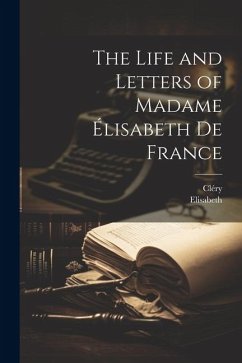 The Life and Letters of Madame Élisabeth De France - Cléry; Elisabeth