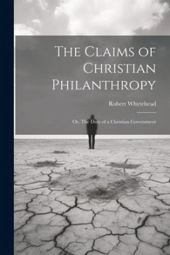 The Claims of Christian Philanthropy; or, The Duty of a Christian Government - Whytehead, Robert