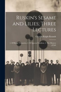 Ruskin's Sesame and Lilies; Three Lectures: 1. Of Kings' Treasuries, 2. Of Queens' Gardens, 3. The Mystery of Life - Rounds, Charles Ralph