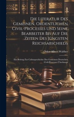 Die Literatur Des Gemeinen, Ordentlichen Civil-processes Und Seine Bearbeiter Bis Auf Die Zeiten Des Jüngsten Reichsabschieds: Ein Beitrag Zur Culturg - Walther, Oskar Albert