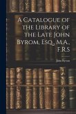 A Catalogue of the Library of the Late John Byrom, Esq., M.A., F.R.S