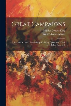 Great Campaigns; a Succinct Account of the Principal Military Operations Which Have Taken Place in E - King, Charles Cooper; Adams, Major Charles