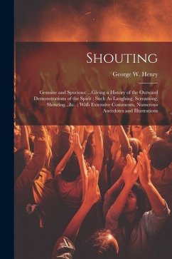 Shouting: Genuine and Spurious: ...Giving a History of the Outward Demonstrations of the Spirit; Such As Laughing, Screaming, Sh - Henry, George W.