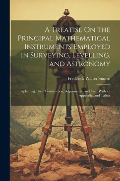 A Treatise On the Principal Mathematical Instruments Employed in Surveying, Levelling, and Astronomy: Explaining Their Construction, Adjustments, and - Simms, Frederick Walter