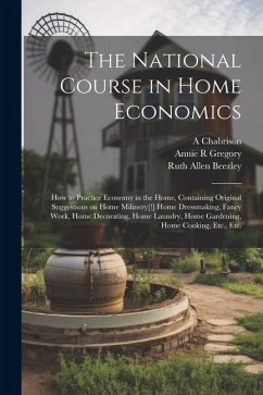 The National Course in Home Economics; How to Practice Economy in the Home, Containing Original Suggestions on Home Milinery[!] Home Dressmaking, Fanc - Beezley, Ruth Allen; Gregory, Annie R.; Chabrison, A.