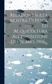 Relazione Sulla Mostra Di Pesca Ed Acquicoltura All'esposizione Di Milano, 1906...