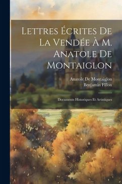 Lettres Écrites De La Vendée À M. Anatole De Montaiglon: Documents Historiques Et Artistiques - Fillon, Benjamin; De Montaiglon, Anatole
