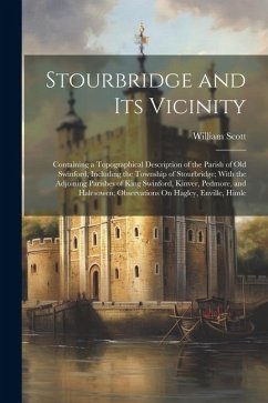 Stourbridge and Its Vicinity: Containing a Topographical Description of the Parish of Old Swinford, Including the Township of Stourbridge; With the - Scott, William