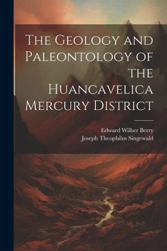The Geology and Paleontology of the Huancavelica Mercury District - Berry, Edward Wilber; Singewald, Joseph Theophilus