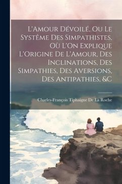 L'Amour Dévoilé, Ou Le Systême Des Simpathistes, Où L'On Explique L'Origine De L'Amour, Des Inclinations, Des Simpathies, Des Aversions, Des Antipathi - De La Roche, Charles-François Tiphaigne