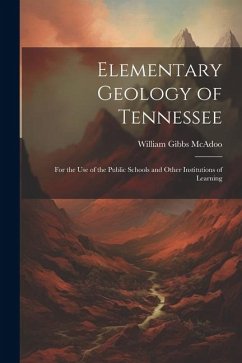 Elementary Geology of Tennessee: For the Use of the Public Schools and Other Institutions of Learning - Mcadoo, William Gibbs