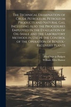 The Technical Examination of Crude Petroleum, Petroleum Products and Natural gas, Including Also the Procedures Employed in the Evaluation of Oil-shal - Hamor, William Allen; Padgett, Fred Warde