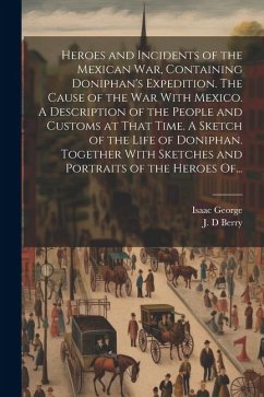 Heroes and Incidents of the Mexican War, Containing Doniphan's Expedition. The Cause of the War With Mexico. A Description of the People and Customs a