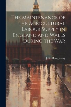 The Maintenance of the Agricultural Labour Supply in England and Wales During the War - Montgomery, J. K.