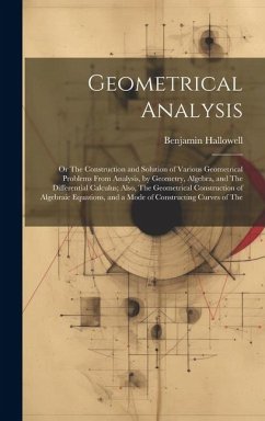 Geometrical Analysis: Or The Construction and Solution of Various Geometrical Problems From Analysis, by Geometry, Algebra, and The Differen - Hallowell, Benjamin
