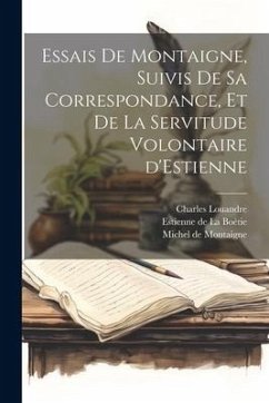 Essais de Montaigne, suivis de sa Correspondance, et de La Servitude Volontaire d'Estienne - Montaigne, Michel; Louandre, Charles; La Boétie, Estienne de