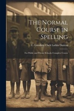 The Normal Course in Spelling: For Public and Private Schools; Complete Course - Dunton, C. Goodwin Clark Larkin