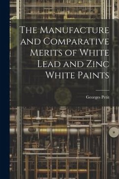 The Manufacture and Comparative Merits of White Lead and Zinc White Paints - Petit, Georges