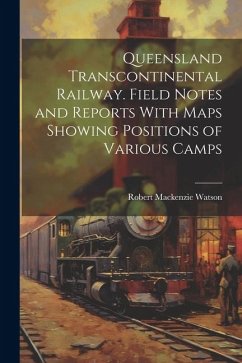 Queensland Transcontinental Railway. Field Notes and Reports With Maps Showing Positions of Various Camps - Watson, Robert Mackenzie