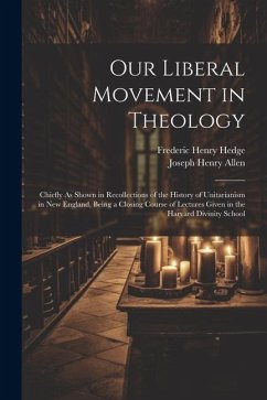 Our Liberal Movement in Theology: Chiefly As Shown in Recollections of the History of Unitarianism in New England, Being a Closing Course of Lectures - Allen, Joseph Henry; Hedge, Frederic Henry