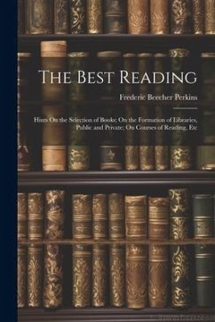 The Best Reading: Hints On the Selection of Books; On the Formation of Libraries, Public and Private; On Courses of Reading, Etc - Perkins, Frederic Beecher