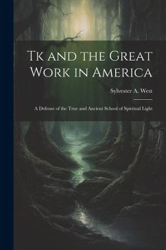 Tk and the Great Work in America: A Defense of the True and Ancient School of Spiritual Light - West, Sylvester A.