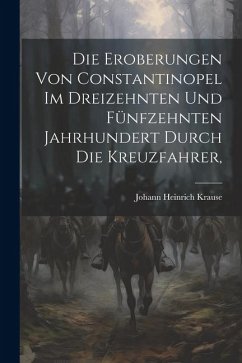 Die Eroberungen von Constantinopel im Dreizehnten und Fünfzehnten Jahrhundert Durch die Kreuzfahrer, - Krause, Johann Heinrich