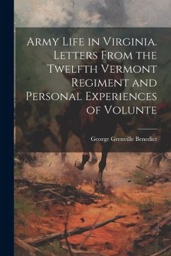 Army Life in Virginia. Letters From the Twelfth Vermont Regiment and Personal Experiences of Volunte - Benedict, George Grenville