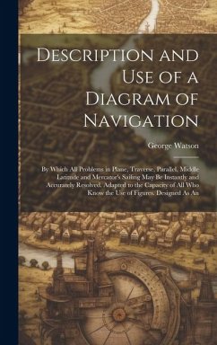 Description and Use of a Diagram of Navigation: By Which All Problems in Plane, Traverse, Parallel, Middle Latitude and Mercator's Sailing May Be Inst - Watson, George