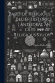Bases of Religious Belief Historic and Ideal an Outline of Religious Study