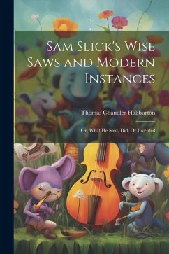 Sam Slick's Wise Saws and Modern Instances: Or, What He Said, Did, Or Invented - Haliburton, Thomas Chandler