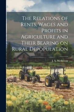 The Relations of Rents, Wages and Profits in Agriculture and Their Bearing on Rural Depopulation - Nicholson, J. S.