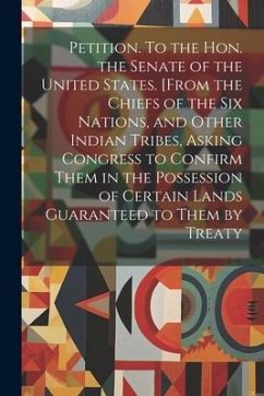 Petition. To the Hon. the Senate of the United States. [From the Chiefs of the Six Nations, and Other Indian Tribes, Asking Congress to Confirm Them i - Anonymous