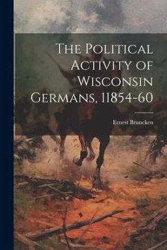 The Political Activity of Wisconsin Germans, 11854-60 - Ernest, Bruncken