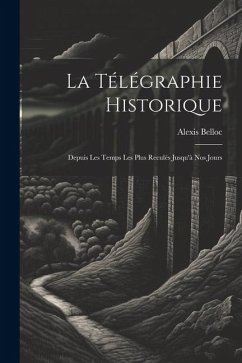 La Télégraphie Historique: Depuis Les Temps Les Plus Reculés Jusqu'à Nos Jours - Belloc, Alexis