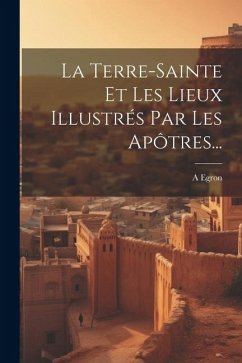 La Terre-sainte Et Les Lieux Illustrés Par Les Apôtres... - Egron, A.