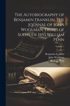The Autobiography of Benjamin Franklin. The Journal of John Woolman. Fruits of Solitude [by] William Penn; Volume 1 - Woolman, John; Franklin, Benjamin; Penn, William