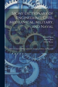 Spons' Dictionary of Engineering, Civil, Mechanical, Military, and Naval; With Technical Terms in French, German, Italian, and Spanish; v.1 - Spon, Edward; Byrne, Oliver; Spon, Ernest