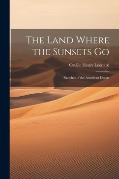 The Land Where the Sunsets Go: Sketches of the American Desert - Leonard, Orville Henry