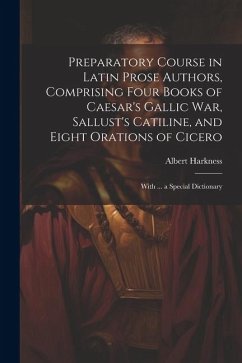 Preparatory Course in Latin Prose Authors, Comprising Four Books of Caesar's Gallic War, Sallust's Catiline, and Eight Orations of Cicero - Harkness, Albert