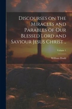 Discourses on the Miracles and Parables of Our Blessed Lord and Saviour Jesus Christ ..; Volume 1 - Dodd, William