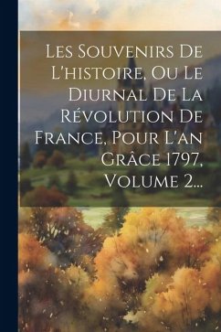 Les Souvenirs De L'histoire, Ou Le Diurnal De La Révolution De France, Pour L'an Grâce 1797, Volume 2... - Anonymous