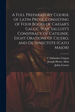 A Full Preparatory Course of Latin Prose, Consisting of Four Books of Caesar's Gallic War, Sallust's Conspiracy of Catilinie, Eight Orations of Cicero - Allen, Joseph Henry; Caesar, Julius; Crispus, C. Sullustius