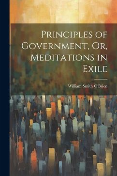 Principles of Government, Or, Meditations in Exile - O'Brien, William Smith