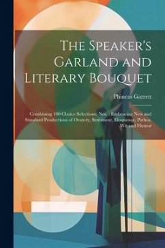 The Speaker's Garland and Literary Bouquet: Combining 100 Choice Selections, Nos.: Embracing New and Standard Productions of Oratory, Sentiment, Eloqu - Garrett, Phineas