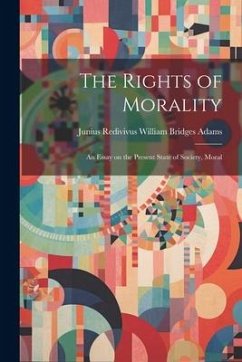 The Rights of Morality: An Essay on the Present State of Society, Moral - Bridges Adams, Junius Redivivus Will