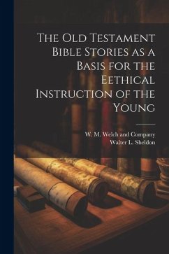 The Old Testament Bible Stories as a Basis for the Eethical Instruction of the Young - Sheldon, Walter L.