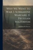 Why we Went to war. I. Submarine Warfare. II. Prussian Militarism