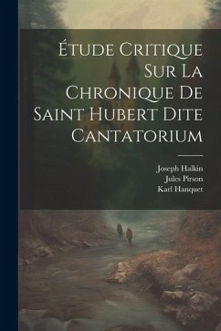 Étude Critique Sur La Chronique De Saint Hubert Dite Cantatorium - Halkin, Joseph; Pirson, Jules; Hanquet, Karl