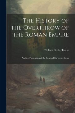 The History of the Overthrow of the Roman Empire: And the Foundation of the Principal European States - Taylor, William Cooke